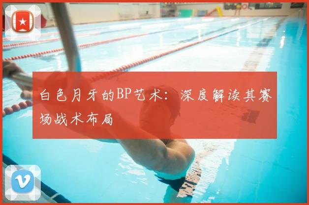 白色月牙的BP艺术：深度解读其赛场战术布局