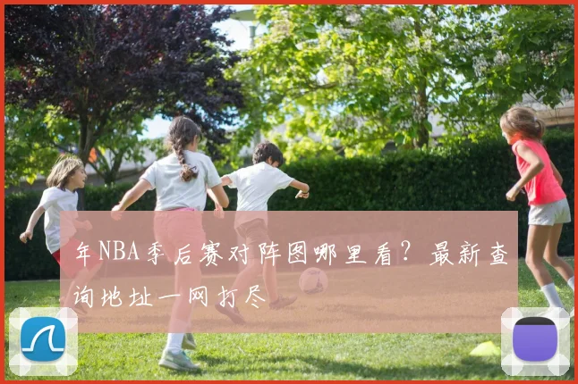 年NBA季后赛对阵图哪里看？最新查询地址一网打尽