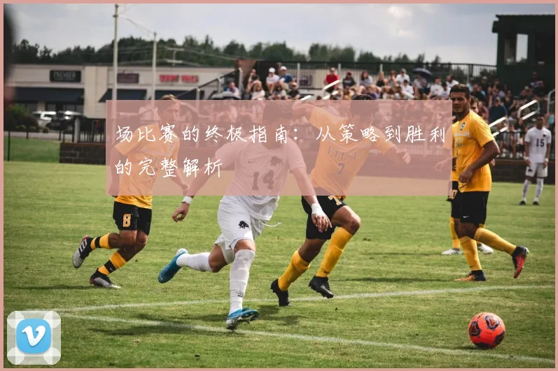 场比赛的终极指南:从策略到胜利的完整解析