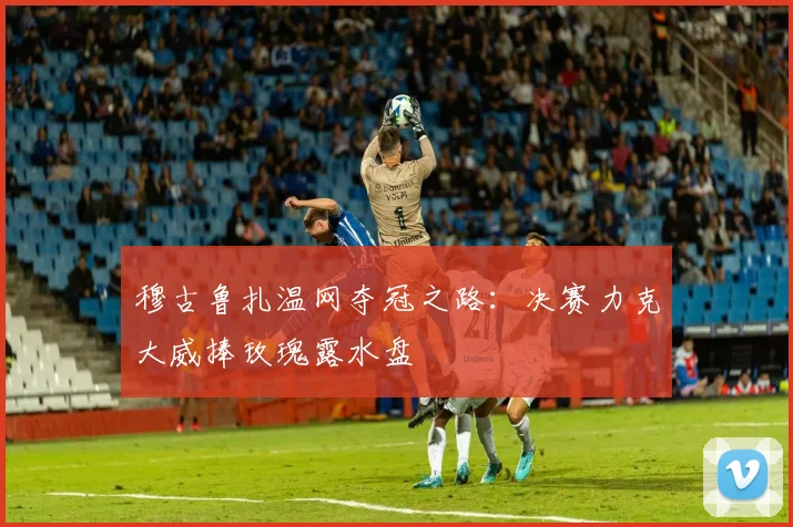 穆古鲁扎温网夺冠之路：决赛力克大威捧玫瑰露水盘