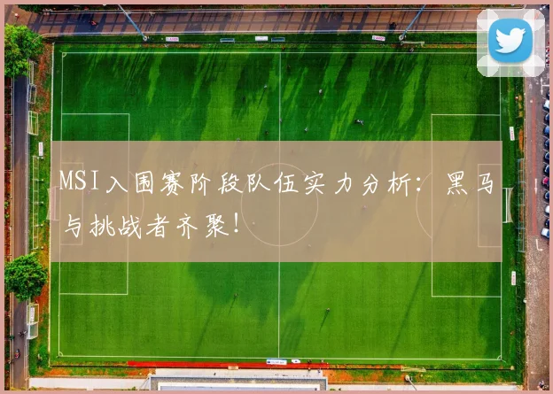 MSI入围赛阶段队伍实力分析：黑马与挑战者齐聚！