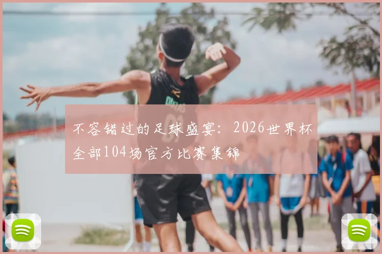 不容错过的足球盛宴：2026世界杯全部104场官方比赛集锦