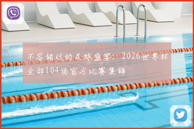 不容错过的足球盛宴：2026世界杯全部104场官方比赛集锦