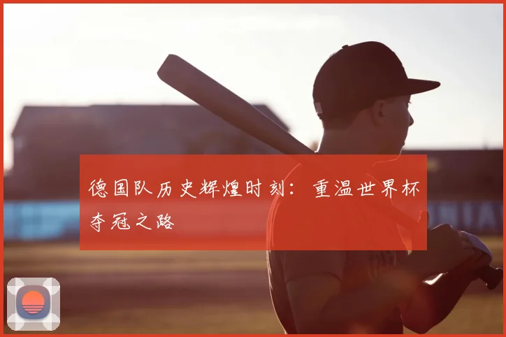 德国队历史辉煌时刻：重温世界杯夺冠之路