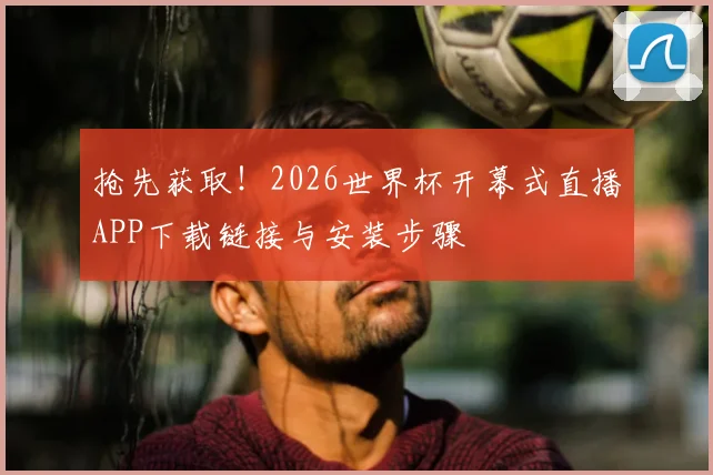 抢先获取！2026世界杯开幕式直播APP下载链接与安装步骤