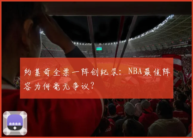 约基奇全票一阵创纪录：NBA最佳阵容为何毫无争议？