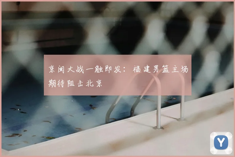 京闽大战一触即发：福建男篮主场期待阻击北京