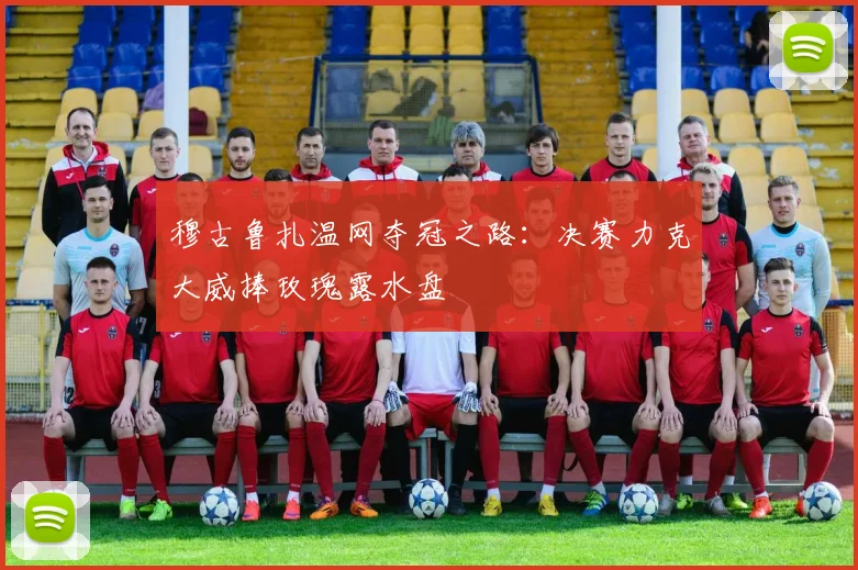 穆古鲁扎温网夺冠之路：决赛力克大威捧玫瑰露水盘