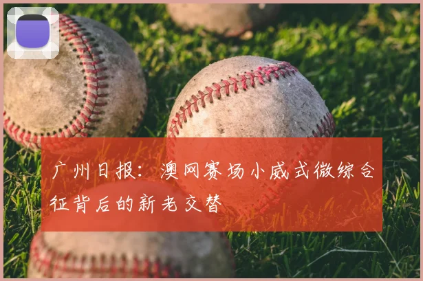 广州日报：澳网赛场小威式微综合征背后的新老交替