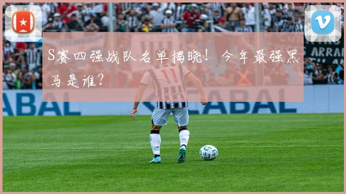 S赛四强战队名单揭晓！今年最强黑马是谁？