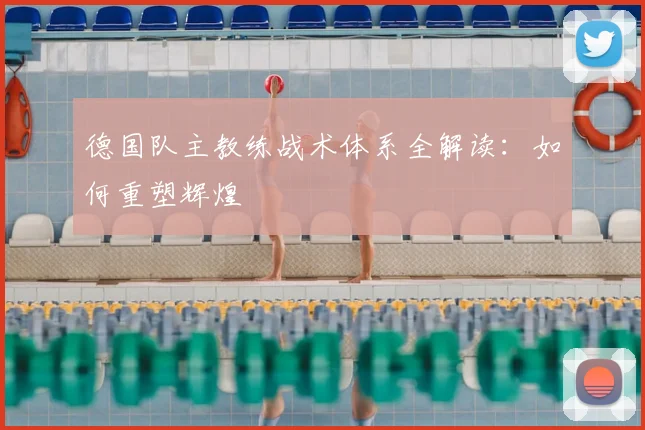 德国队主教练战术体系全解读：如何重塑辉煌