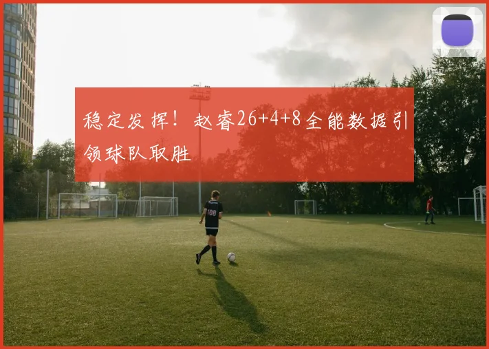 稳定发挥！赵睿26+4+8全能数据引领球队取胜