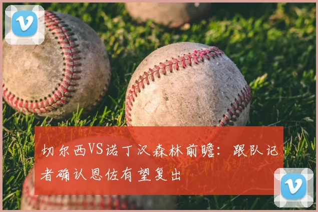 切尔西VS诺丁汉森林前瞻：跟队记者确认恩佐有望复出