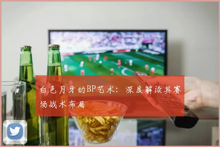 白色月牙的BP艺术：深度解读其赛场战术布局