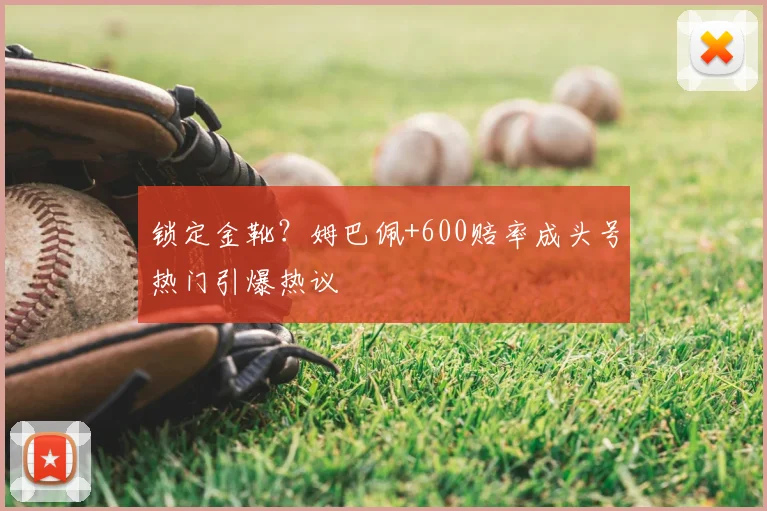 锁定金靴?姆巴佩+600赔率成头号热门引爆热议