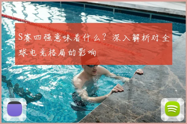 S赛四强意味着什么？深入解析对全球电竞格局的影响