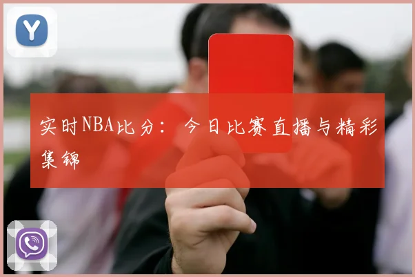 实时NBA比分：今日比赛直播与精彩集锦