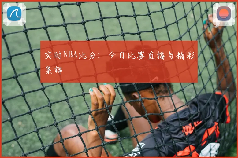 实时NBA比分：今日比赛直播与精彩集锦