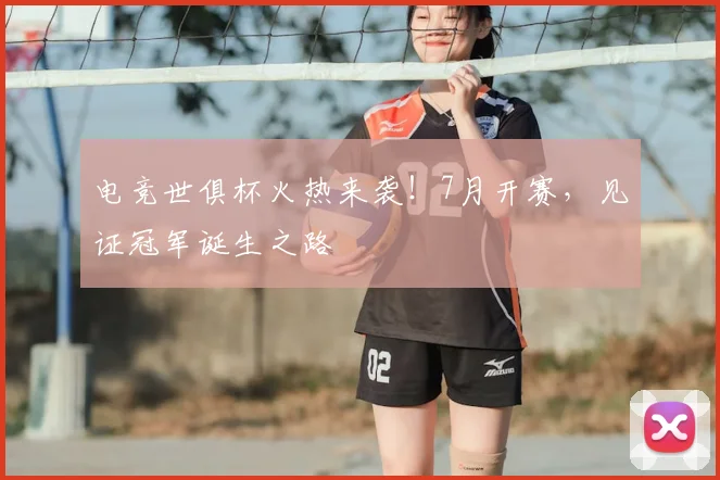 电竞世俱杯火热来袭！7月开赛，见证冠军诞生之路