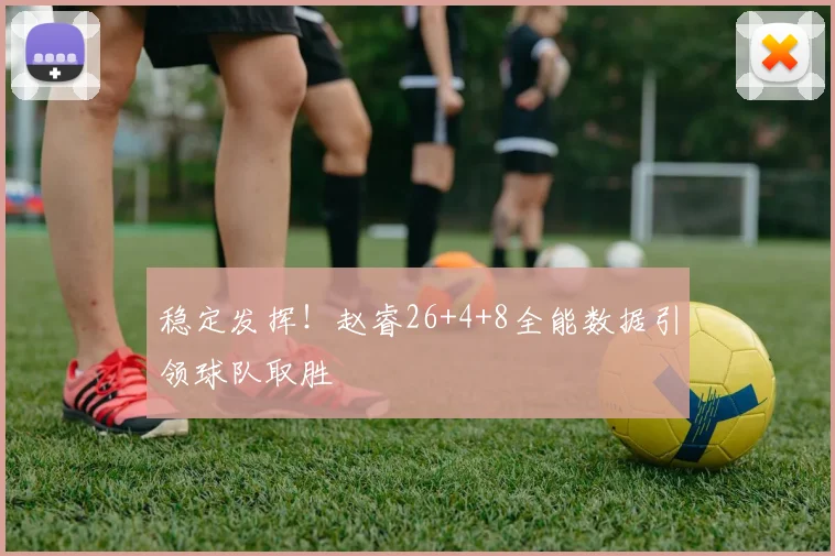稳定发挥！赵睿26+4+8全能数据引领球队取胜