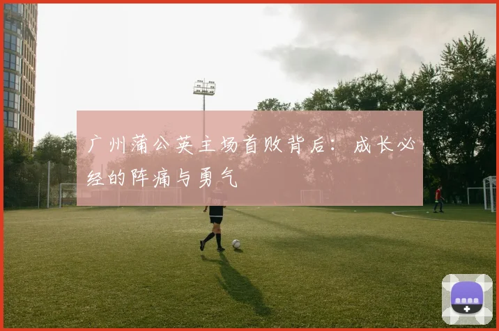 广州蒲公英主场首败背后：成长必经的阵痛与勇气