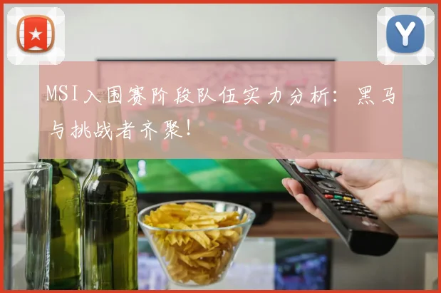 MSI入围赛阶段队伍实力分析：黑马与挑战者齐聚！