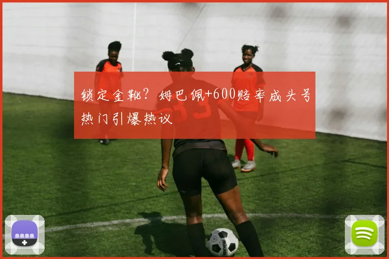 锁定金靴？姆巴佩+600赔率成头号热门引爆热议