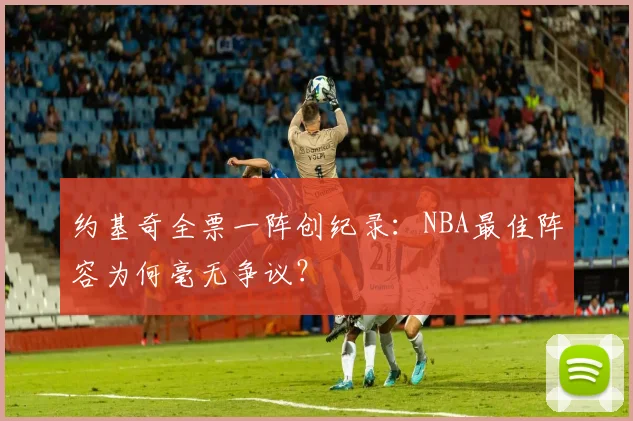 约基奇全票一阵创纪录：NBA最佳阵容为何毫无争议？
