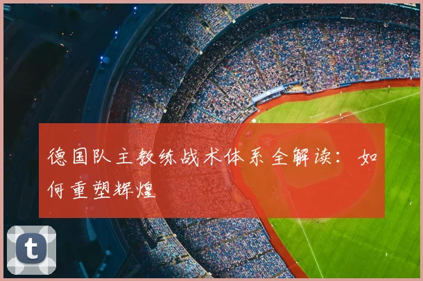 德国队主教练战术体系全解读：如何重塑辉煌