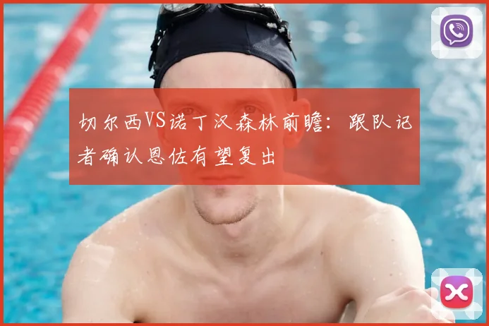 切尔西VS诺丁汉森林前瞻：跟队记者确认恩佐有望复出