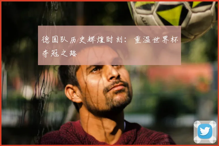 德国队历史辉煌时刻：重温世界杯夺冠之路