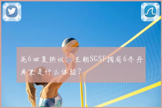 亮6回复热议：王朝SGSF拥有6乔丹库里是什么体验？